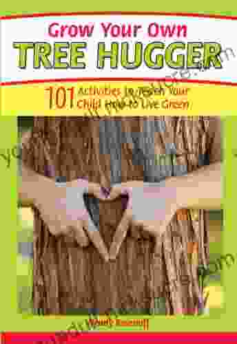 Grow Your Own Tree Hugger: 101 Activities To Teach Your Child How To Live Green