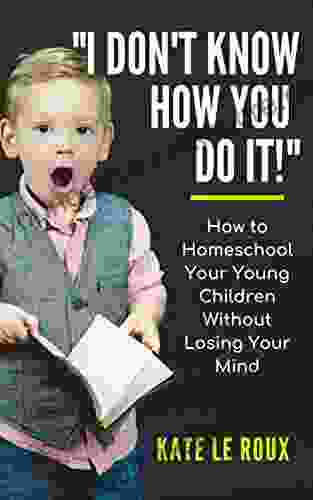 I DON T KNOW HOW YOU DO IT : How to Homeschool Your Young Children Without Losing Your Mind