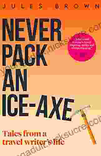 Never Pack an Ice Axe: Tales From a Travel Writer s Life (Born to Travel)