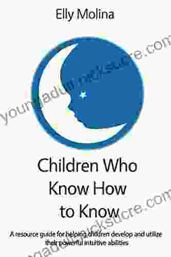 Children Who Know How To Know: A Resource Guide For Helping Children Develop And Utilize Their Powerful Intuitive Abilities