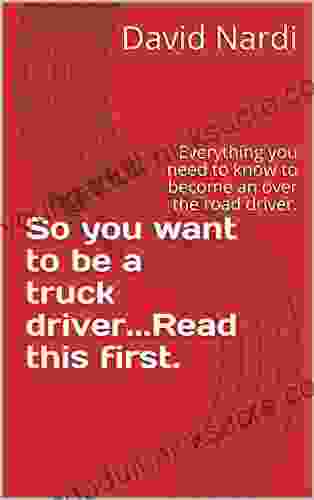 So You Want To Be A Truck Driver Read This First : Everything You Need To Know To Become An Over The Road Driver