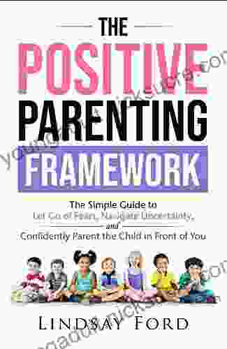 The Positive Parenting Framework: The Simple Guide to Let go of Fear Navigate Uncertainty and Parent the Child in Front of You