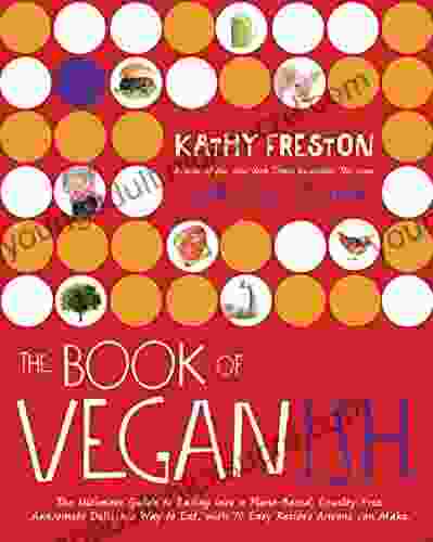 The Of Veganish: The Ultimate Guide To Easing Into A Plant Based Cruelty Free Awesomely Delicious Way To Eat With 70 Easy Recipes Anyone Can Make: A Cookbook