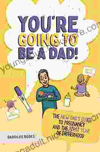 You re Going To Be A Dad : The New Dad s Guide To Pregnancy and The First Year of Fatherhood